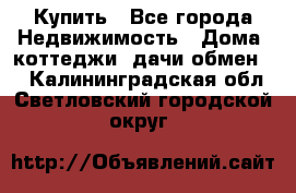 Купить - Все города Недвижимость » Дома, коттеджи, дачи обмен   . Калининградская обл.,Светловский городской округ 